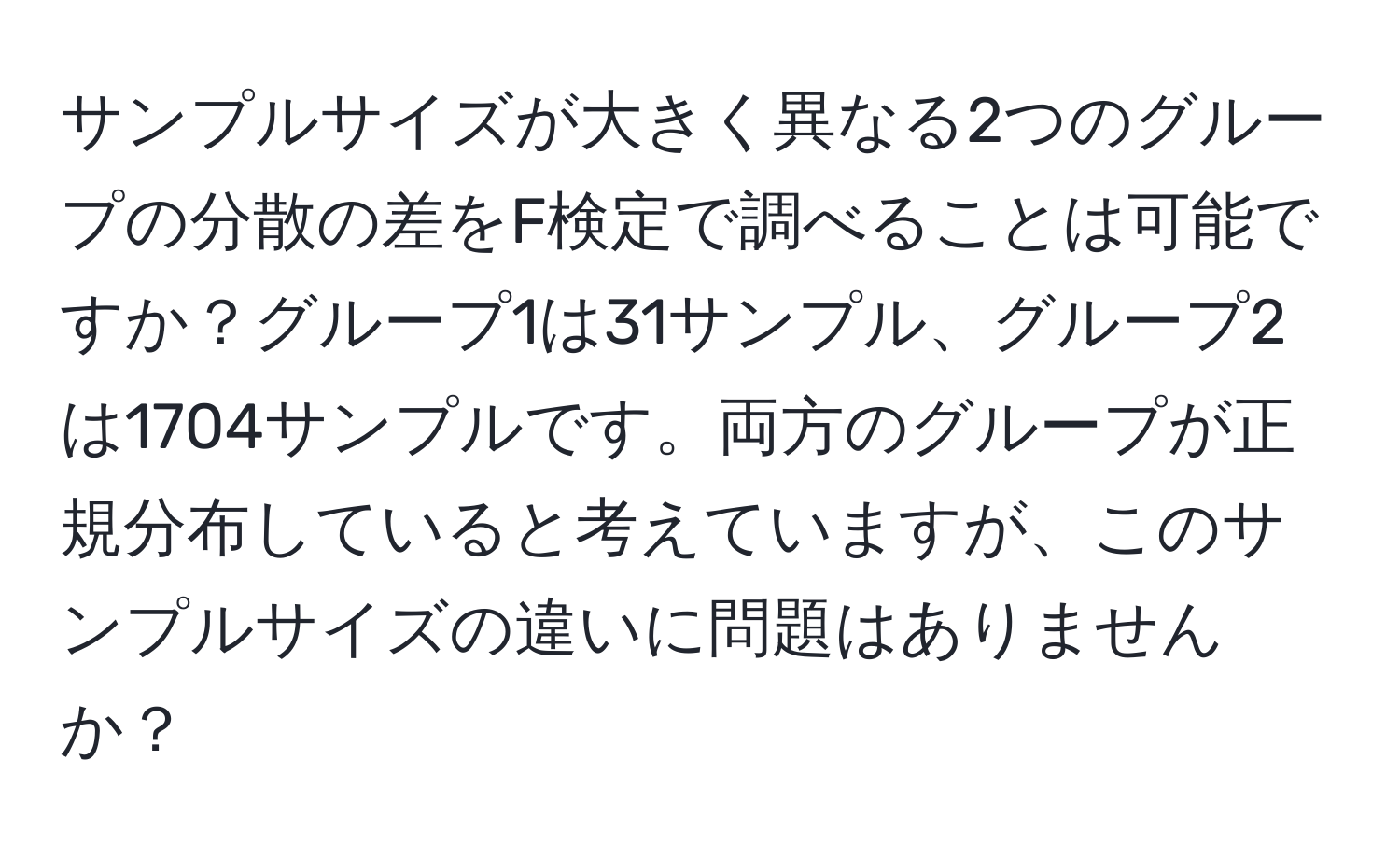 サンプルサイズが大きく異なる2つのグループの分散の差をF検定で調べることは可能ですか？グループ1は31サンプル、グループ2は1704サンプルです。両方のグループが正規分布していると考えていますが、このサンプルサイズの違いに問題はありませんか？