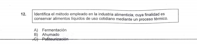 Identifica el método empleado en la industria alimenticia, cuya finalidad es
conservar alimentos líquidos de uso cotidiano mediante un proceso térmico.
A) Fermentación
B) Ahumado
C) Pasteurización