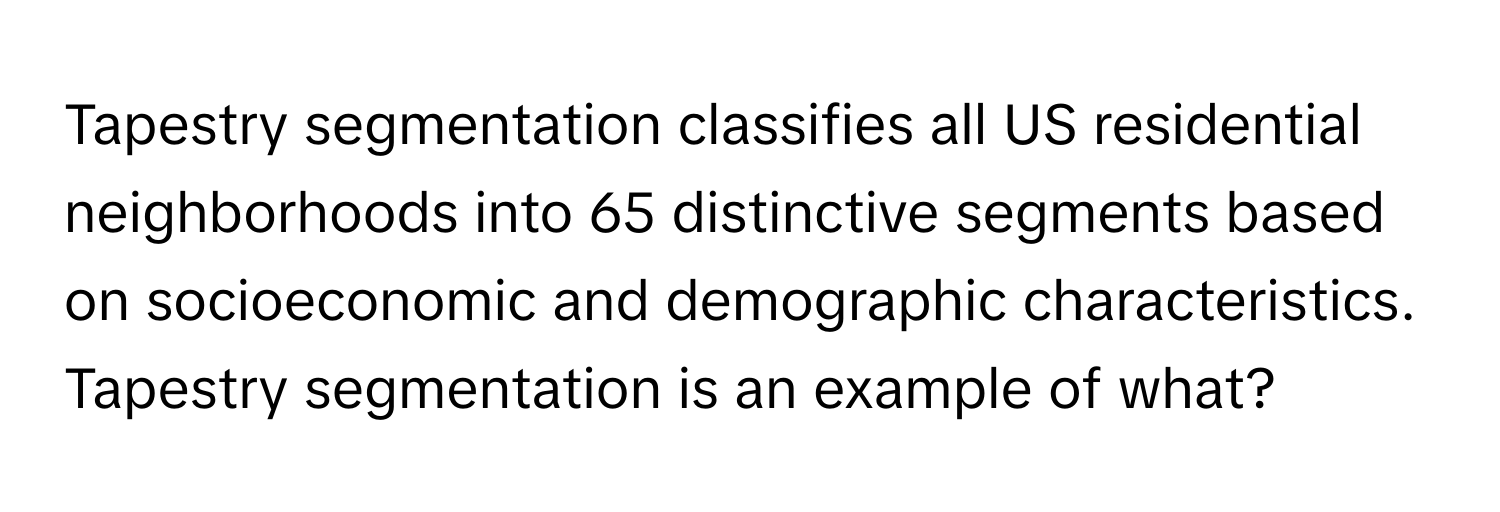 Tapestry segmentation classifies all US residential neighborhoods into 65 distinctive segments based on socioeconomic and demographic characteristics. Tapestry segmentation is an example of what?