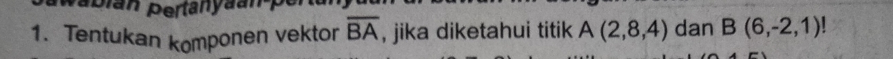 pabián pertanyaan pe 
1. Tentukan komponen vektor overline BA , jika diketahui titik A(2,8,4) dan B(6,-2,1)