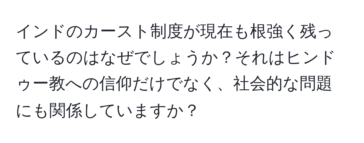 インドのカースト制度が現在も根強く残っているのはなぜでしょうか？それはヒンドゥー教への信仰だけでなく、社会的な問題にも関係していますか？