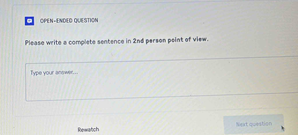 OPEN-ENDED QUESTION 
Please write a complete sentence in 2nd person point of view. 
Type your answer... 
Rewatch Next question