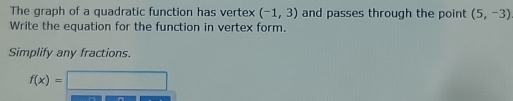 The graph of a quadratic function has vertex (-1,3) and passes through the point (5,-3)
Write the equation for the function in vertex form. 
Simplify any fractions.
f(x)=