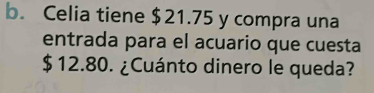 Celia tiene $21.75 y compra una 
entrada para el acuario que cuesta
$ 12.80. ¿Cuánto dinero le queda?