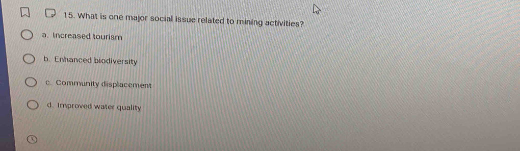 What is one major social issue related to mining activities?
a. Increased tourism
b. Enhanced biodiversity
c. Community displacement
d. Improved water quality