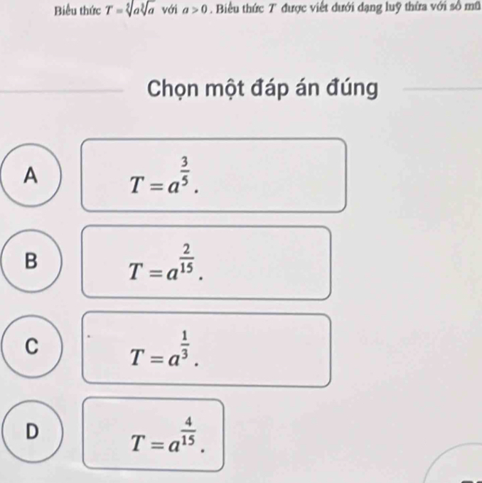 Biểu thức T=sqrt[5](a)sqrt[3](a) với a>0. Biểu thức T được viết dưới dạng luỹ thứa với số mũ
Chọn một đáp án đúng
A
T=a^(frac 3)5.
B
T=a^(frac 2)15.
C
T=a^(frac 1)3.
D
T=a^(frac 4)15.