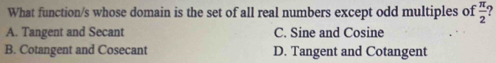 What function/s whose domain is the set of all real numbers except odd multiples of  π /2 
A. Tangent and Secant C. Sine and Cosine
B. Cotangent and Cosecant D. Tangent and Cotangent