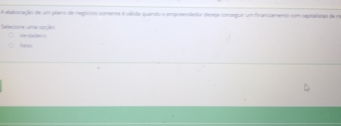 A elaboração de um plano de negócios somente é válida quando o empreendedor deseja conseguir um financiamento com capitalistas de ra
Selecione uma soção
VerSasers
Fains