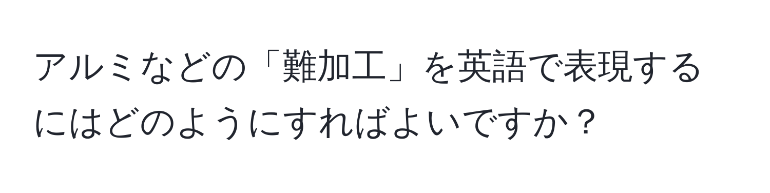 アルミなどの「難加工」を英語で表現するにはどのようにすればよいですか？