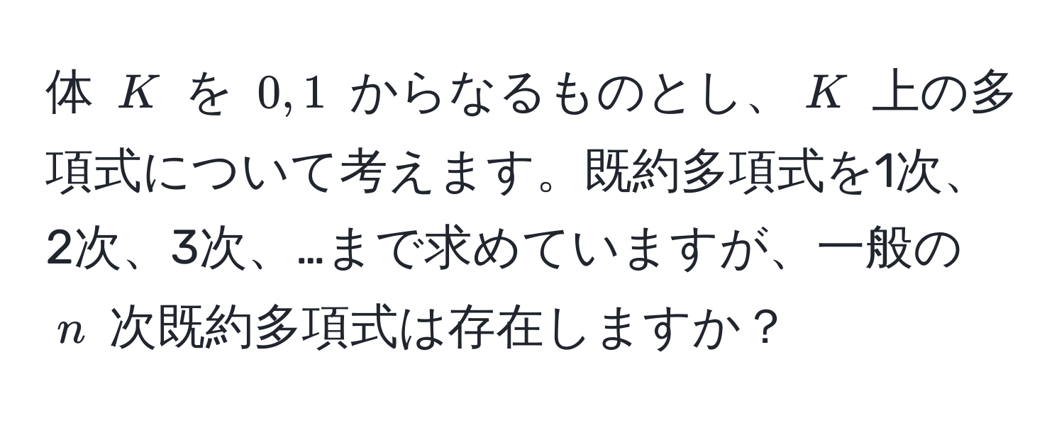 体 $K$ を $0,1$ からなるものとし、$K$ 上の多項式について考えます。既約多項式を1次、2次、3次、…まで求めていますが、一般の $n$ 次既約多項式は存在しますか？