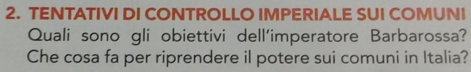 TENTATIVI DI CONTROLLO IMPERIALE SUI COMUNI 
Quali sono gli obiettivi dell'imperatore Barbarossa? 
Che cosa fa per riprendere il potere sui comuni in Italia?