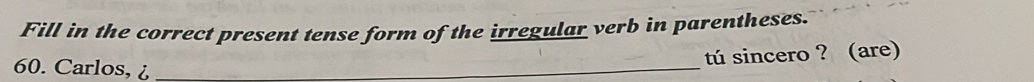 Fill in the correct present tense form of the irregular verb in parentheses. 
60. Carlos, ¿_ 
tú sincero ? (are)