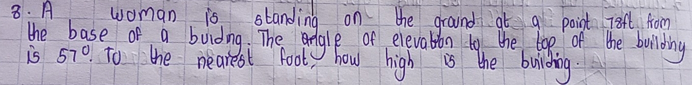 A woman is standing on the ground at g point 73ft from 
the base of a boiding. The pegle of elevabla to the loo of the buriding 
is 57° To the nearest footy how high is the buiding.