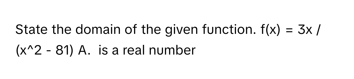 State the domain of the given function. f(x) = 3x / (x^2 - 81)  A. ﻿ is a real number