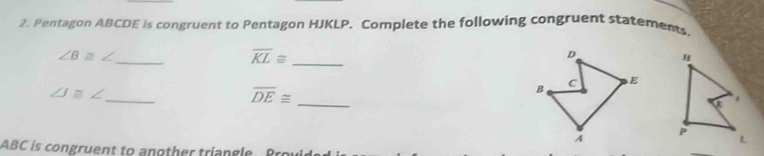 Pentagon ABCDE is congruent to Pentagon HJKLP. Complete the following congruent statements 
_
∠ B≌ ∠
_ overline KL≌
∠ J≌ ∠ _
overline DE≌ _
ABC is congruent to another triangle Provi