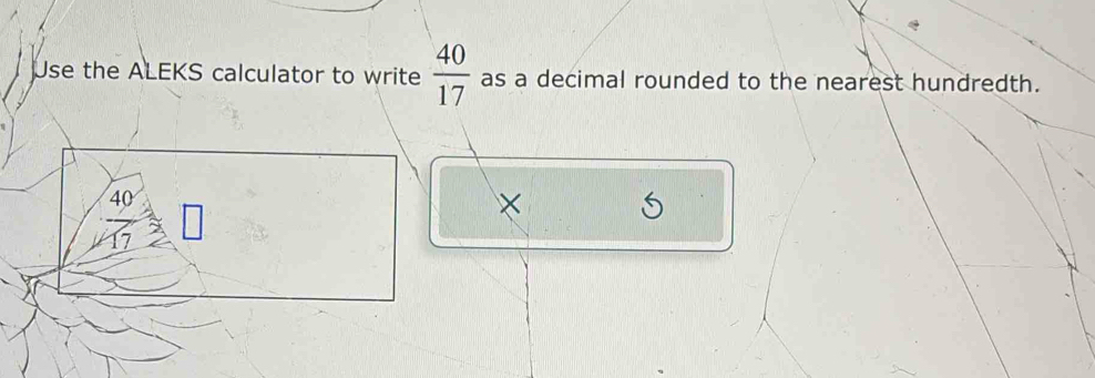 Use the ALEKS calculator to write  40/17  as a decimal rounded to the nearest hundredth.
 40/17 =□
x