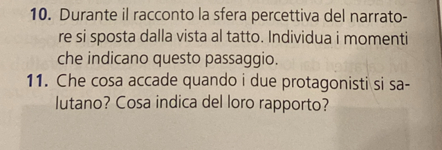 Durante il racconto la sfera percettiva del narrato- 
re si sposta dalla vista al tatto. Individua i momenti 
che indicano questo passaggio. 
11. Che cosa accade quando i due protagonisti si sa- 
lutano? Cosa indica del loro rapporto?