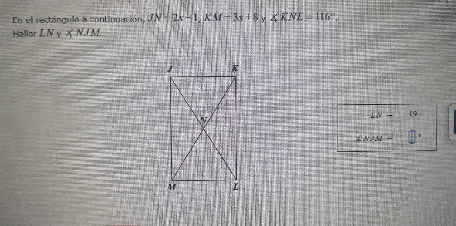 En el rectángulo a continuación, JN=2x-1, KM=3x+8 y ∠ KNL=116°. 
Hallar LNy∠ NJM.
LN= 19
∠ NJM= 。