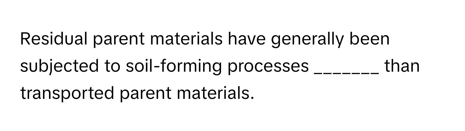 Residual parent materials have generally been subjected to soil-forming processes _______ than transported parent materials.