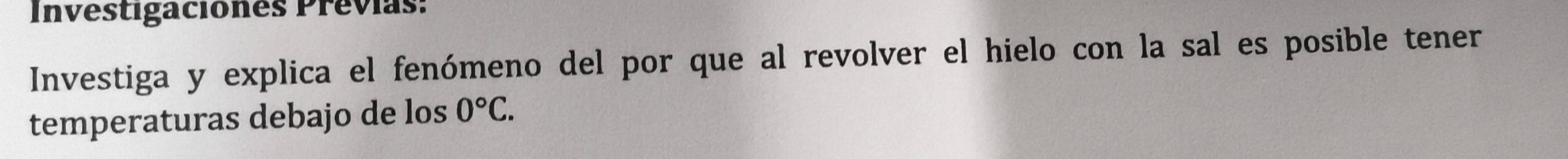 Investigaciones Previas: 
Investiga y explica el fenómeno del por que al revolver el hielo con la sal es posible tener 
temperaturas debajo de los 0°C.