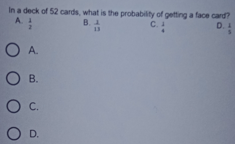 In a deck of 52 cards, what is the probability of getting a face card?
A.  1/2  B.  3/13  C.  1/4   1/5 
D.
A.
B.
C.
D.