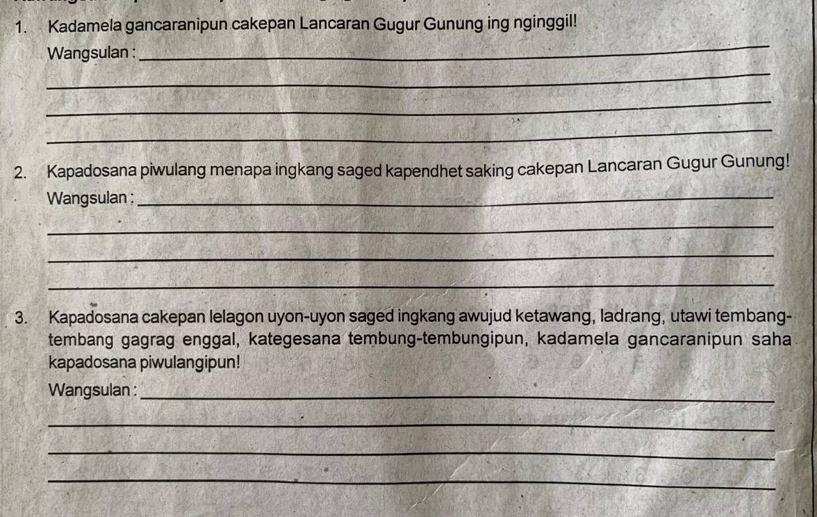 Kadamela gancaranipun cakepan Lancaran Gugur Gunung ing nginggil! 
Wangsulan : 
_ 
_ 
_ 
_ 
2. Kapadosana piwulang menapa ingkang saged kapendhet saking cakepan Lancaran Gugur Gunung! 
Wangsulan :_ 
_ 
_ 
_ 
3. Kapadosana cakepan lelagon uyon-uyon saged ingkang awujud ketawang, ladrang, utawi tembang- 
tembang gagrag enggal, kategesana tembung-tembungipun, kadamela gancaranipun saha 
kapadosana piwulangipun! 
Wangsulan :_ 
_ 
_ 
_