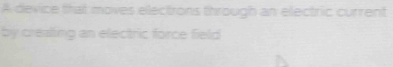 A device that moves electrons through an electric current 
by creating an electric force field