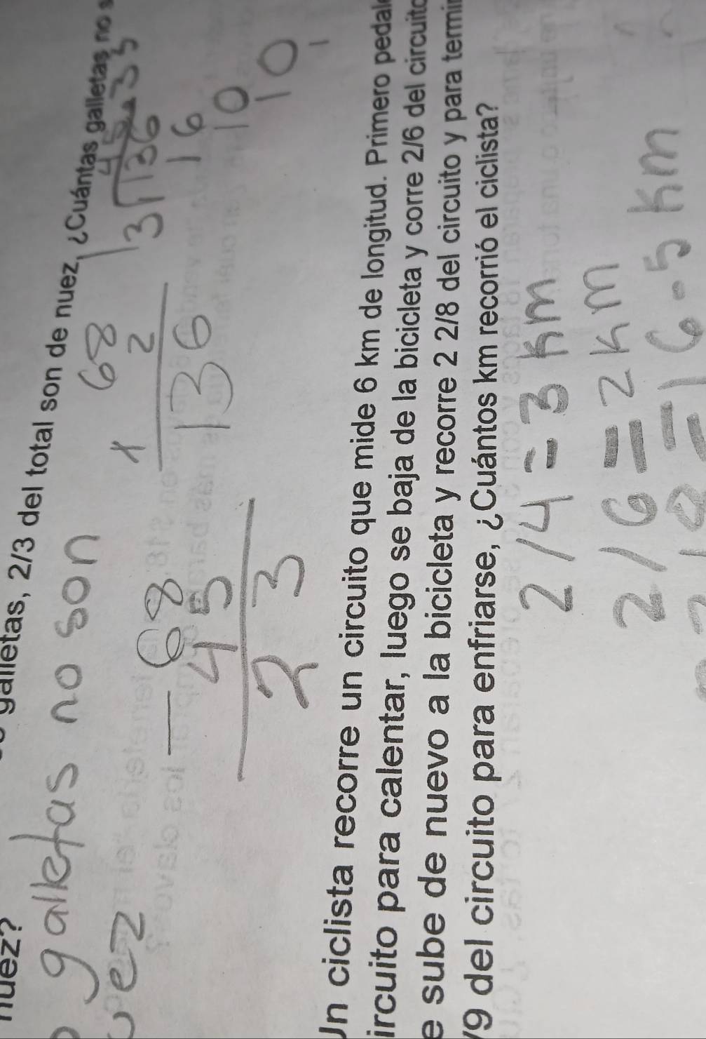 nuez? 
* galletas, 2/3 del total son de nuez, ¿ Cuántas l l ta 
Un ciclista recorre un circuito que mide 6 km de longitud. Primero pedale 
ircuito para calentar, luego se baja de la bicicleta y corre 2/6 del circuito 
e sube de nuevo a la bicicleta y recorre 2 2/8 del circuito y para termin
79 del circuito para enfriarse, ¿Cuántos km recorrió el ciclista?