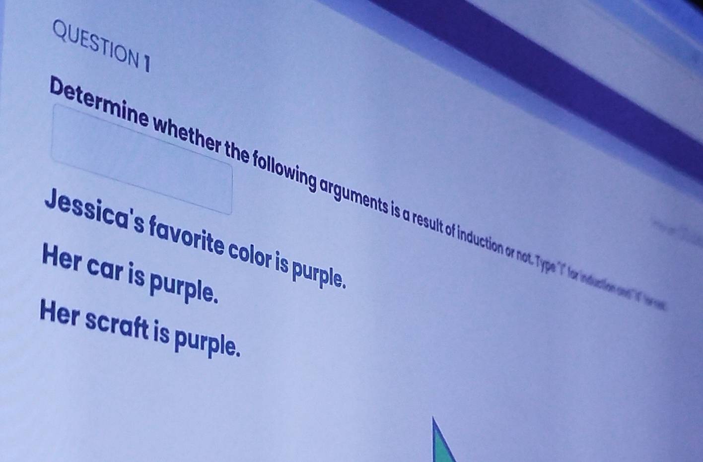 etermine whether the following argument is rest o not. Type "" for induction and "( o 
Jessica's favorite color is purple 
Her car is purple. 
Her scraft is purple.