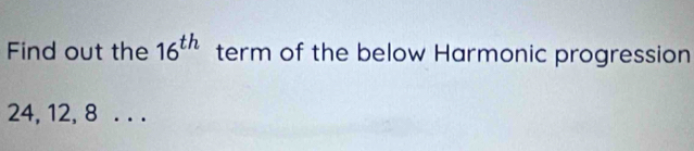 Find out the 16^(th) term of the below Harmonic progression
24, 12, 8. . .