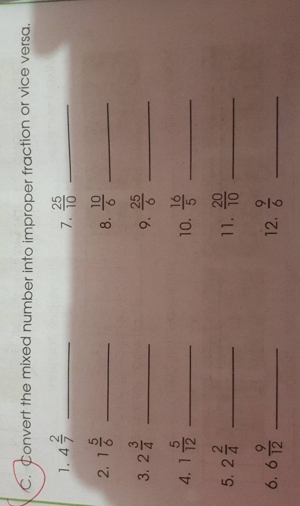 Convert the mixed number into improper fraction or vice versa. 
1. 4 2/7  _7.  25/10  _ 
2. 1 5/6  _  10/6  _ 
8. 
3. 2 3/4  _  25/6  _ 
9. 
4. 1 5/12  _10.  16/5  _ 
5. 2 2/4  _11.  20/10  _ 
6. 6 9/12  _12.  9/6  _