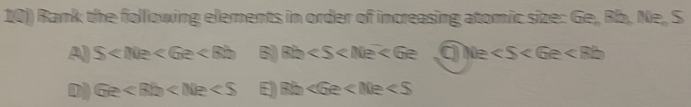 10)) Rank the following elements in order of increasing atomic size: Ge, Rb, Ne, S
A) S B) Rh CNe ∠ S
D) Ge E) Rbet6e