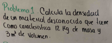 Problemal. Calcula la densidad 
decn materal desconocido gue fune 
como caractersrica 12 Kg ce masa y
3m^3 de volumen.