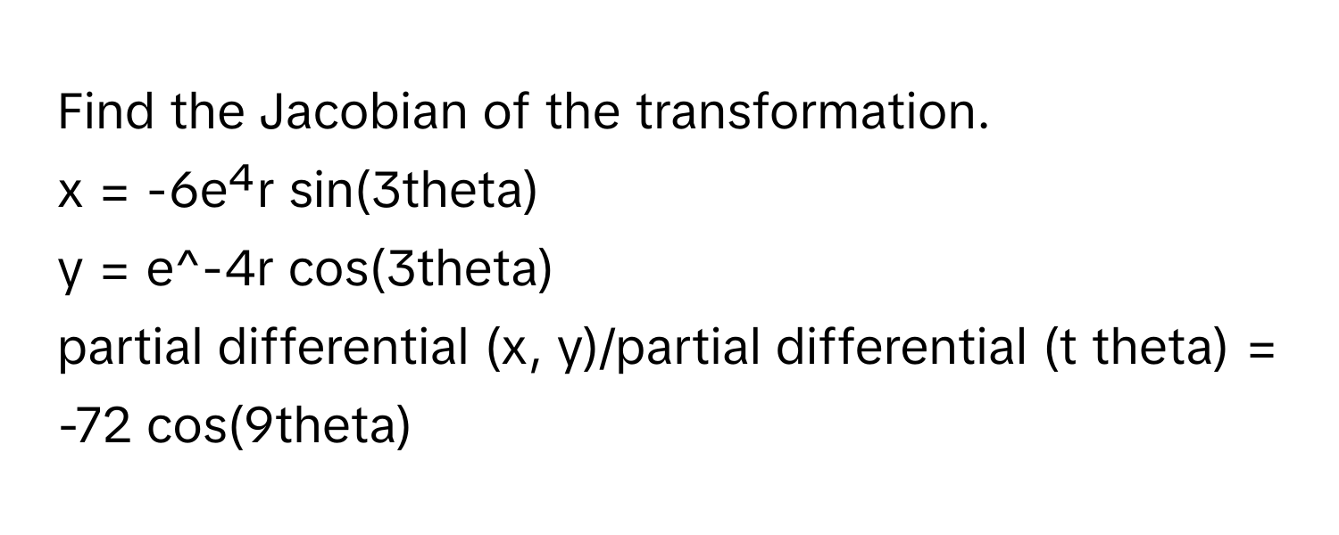 Find the Jacobian of the transformation. 
x = -6e⁴r sin(3theta)
y = e^-4r cos(3theta)
partial differential (x, y)/partial differential (t theta) = -72 cos(9theta)