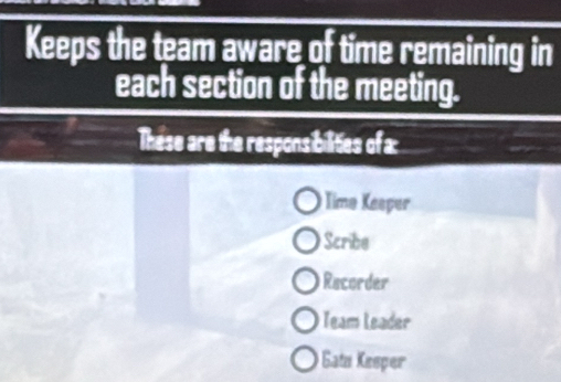 Keeps the team aware of time remaining in
each section of the meeting.
These are the responsibilites of a:
Time Kesper
Scribe
Recorder
Team Leader
Gatı Kesper