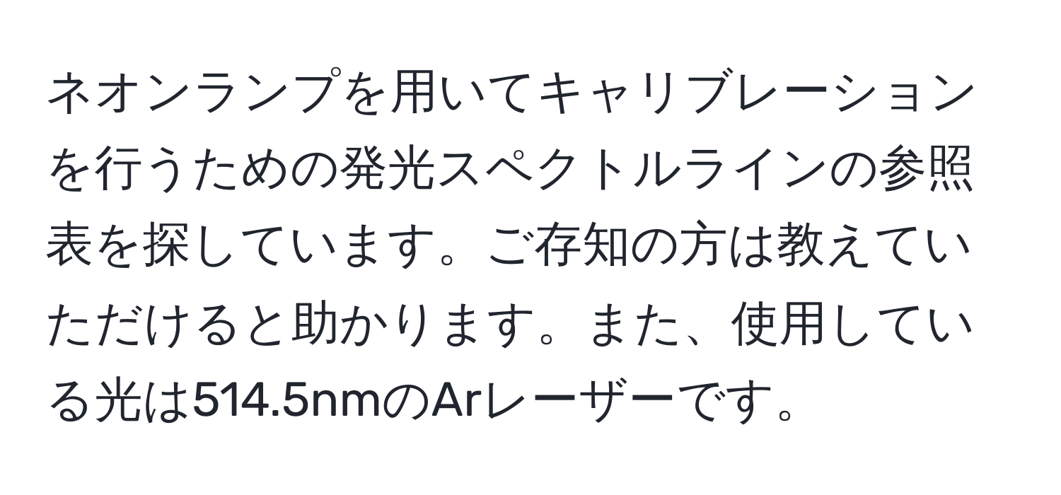 ネオンランプを用いてキャリブレーションを行うための発光スペクトルラインの参照表を探しています。ご存知の方は教えていただけると助かります。また、使用している光は514.5nmのArレーザーです。