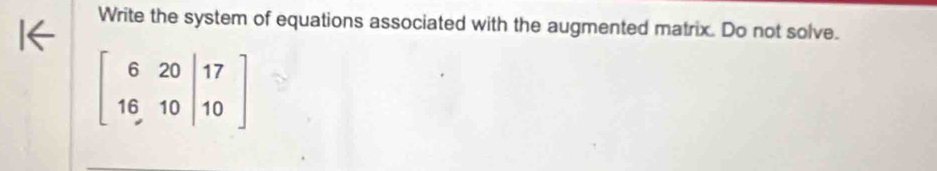 Write the system of equations associated with the augmented matrix. Do not solve.
beginbmatrix 6&20&|17 16&10&|10endbmatrix