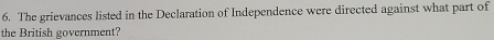 The grievances listed in the Declaration of Independence were directed against what part of 
the British government?