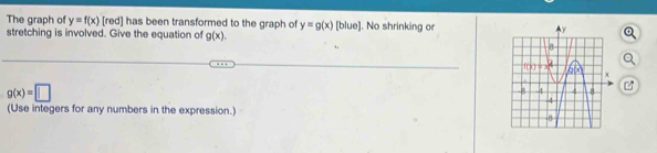 The graph of y=f(x) [red] has been transformed to the graph of y=g(x) [blue]. No shrinking or
stretching is involved. Give the equation of g(x).
g(x)=□
(Use integers for any numbers in the expression.)