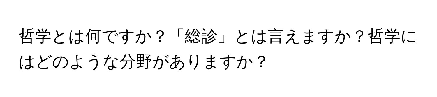 哲学とは何ですか？「総診」とは言えますか？哲学にはどのような分野がありますか？