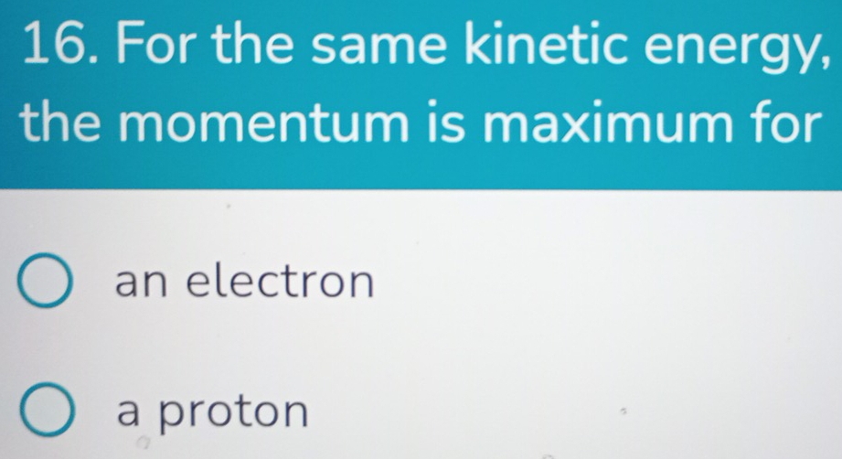 For the same kinetic energy,
the momentum is maximum for
an electron
a proton