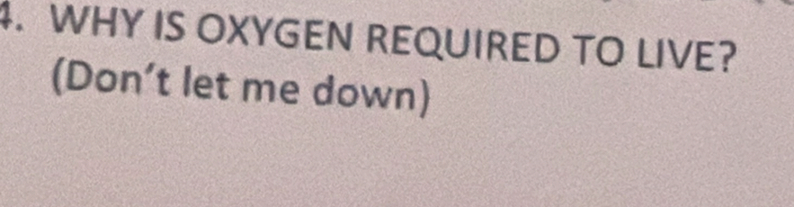 WHY IS OXYGEN REQUIRED TO LIVE? 
(Don’t let me down)