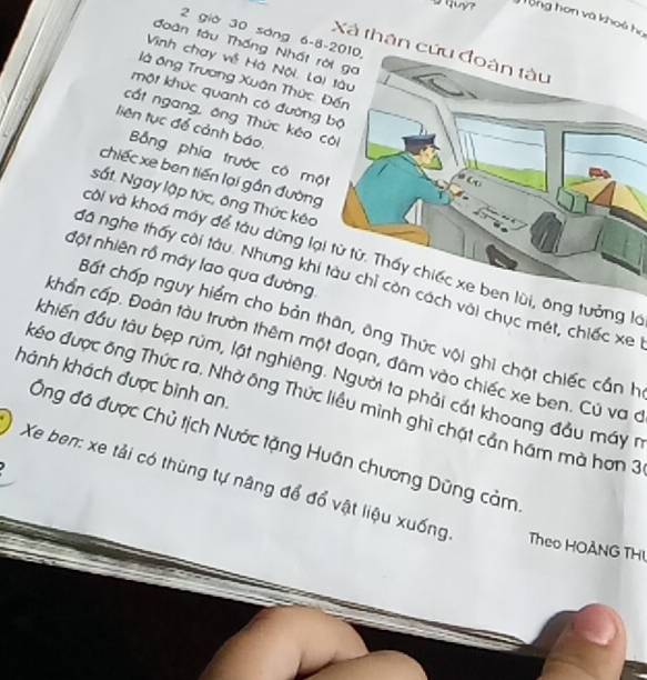 quy? ổng hơn và khoê họ 
2 giờ 30 sáng 6 - 8 -2010, 
đoàn tàu Thống Nhất rời ga 
Xà thân cứu đoàn tàu 
Vinh chạy về Hà Nội, Lái tàu 
là ông Trương Xuân Thức: Đến 
một khúc quanh có đường bộ 
cất ngang, ông Thức kéo cói 
liên tục để cảnh báo. 
Bằng phía trước có một 
chiếc xe ben tiến lại gần đường 
sắt. Ngay lập tức, ông Thức kéo 
vời và khoá máy để tàu dừng lại từ từ. Thấy chiếc xe ben lùi, ông tưởng là 
đột nhiên rồ máy lao qua đường. 
đã nghe thấy cời tàu. Nhưng khi tàu chỉ còn cách với chục mét, chiếc xe 
Bất chấp nguy hiểm cho bản thân, ông Thức vội ghi chặt chiếc cần h 
chẩn cấp. Đoàn tàu trườn thêm một đoạn, đâm vào chiếc xe ben. Cú va ở 
đhiến đầu tàu bẹp rúm, lật nghiêng. Người ta phải cát khoang đầu máy n 
hánh khách được bình an. 
đéo được ông Thức ra. Nhờ ông Thức liều minh ghi chặt cản hám mà hơn 3
Ông đã được Chủ tịch Nước tặng Huân chương Dũng cảm 
Xe ben: xe tải có thùng tự nâng để đổ vật liệu xuống Theo HOANG THI
