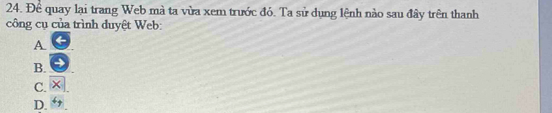 Để quay lại trang Web mà ta vừa xem trước đó. Ta sử dụng lệnh nào sau đây trên thanh
công cụ của trình duyệt Web:
A
B.
C.
D.