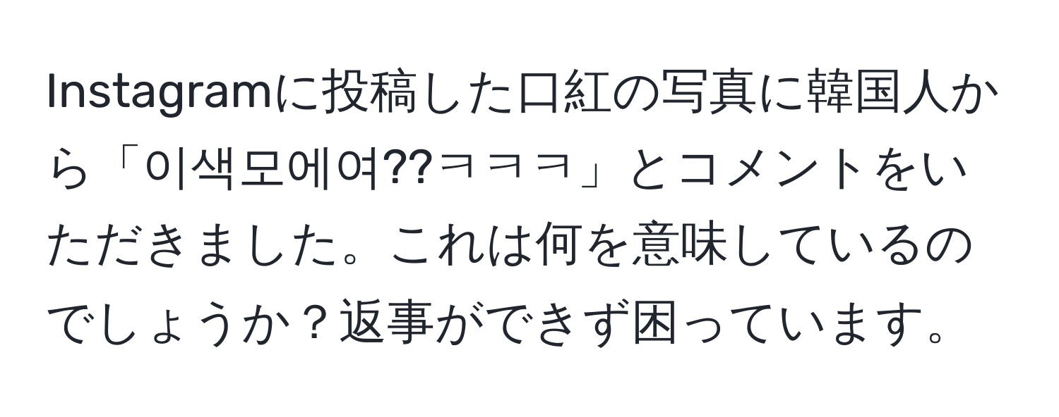 Instagramに投稿した口紅の写真に韓国人から「이색모에여??ㅋㅋㅋ」とコメントをいただきました。これは何を意味しているのでしょうか？返事ができず困っています。