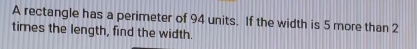 A rectangle has a perimeter of 94 units. If the width is 5 more than 2
times the length, find the width.