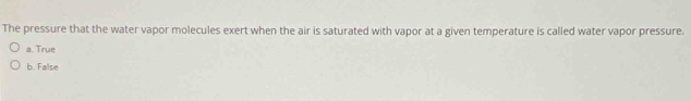 The pressure that the water vapor molecules exert when the air is saturated with vapor at a given temperature is called water vapor pressure.
a. True
b. False