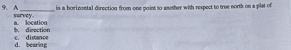 A _is a horizontal direction from one point to another with respect to true north on a plat of
survey.
a. location
b. direction
c. distance
d. bearing