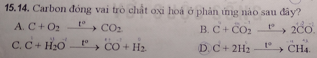 Carbon đóng vai trò chất oxi hoá ở phản ứng nào sau đây?
A. C+O_2xrightarrow t°CO_2. B. C+ CO₂ → 2CO.
C. C+H_2Oxrightarrow t°CO+H_2. C + 2H2 →→ CH4.
D.