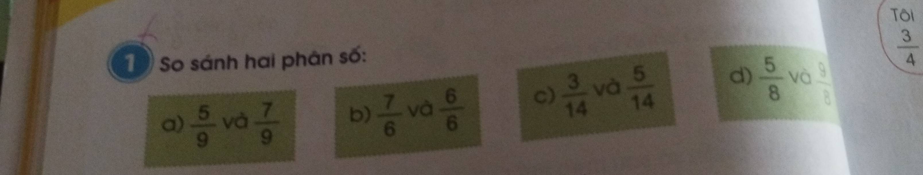 TôI
10 So sánh hai phân số:
 3/4 
c)  3/14  và  5/14  d)  5/8  và
a)  5/9  và  7/9 
b)  7/6  và  6/6   9/8 